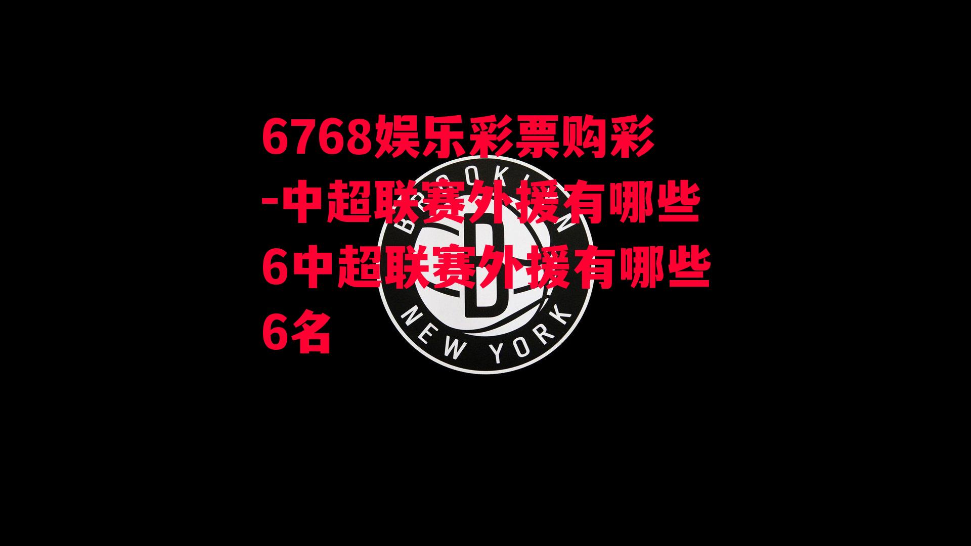 6768娱乐彩票购彩-中超联赛外援有哪些6中超联赛外援有哪些6名